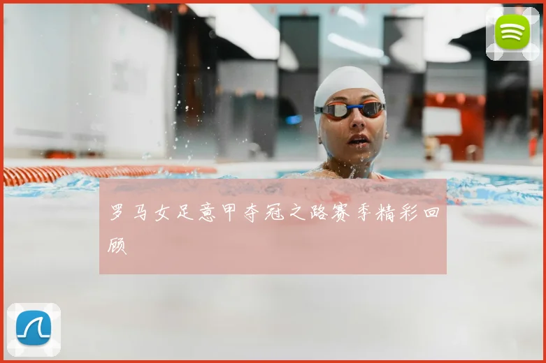 罗马女足意甲夺冠之路赛季精彩回顾