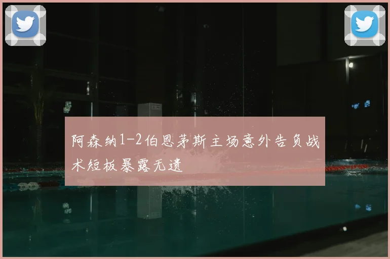 阿森纳1-2伯恩茅斯主场意外告负战术短板暴露无遗