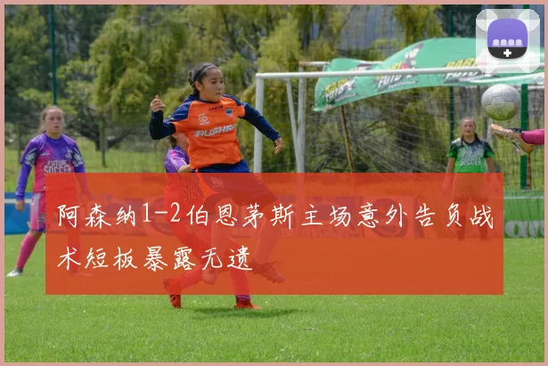 阿森纳1-2伯恩茅斯主场意外告负战术短板暴露无遗