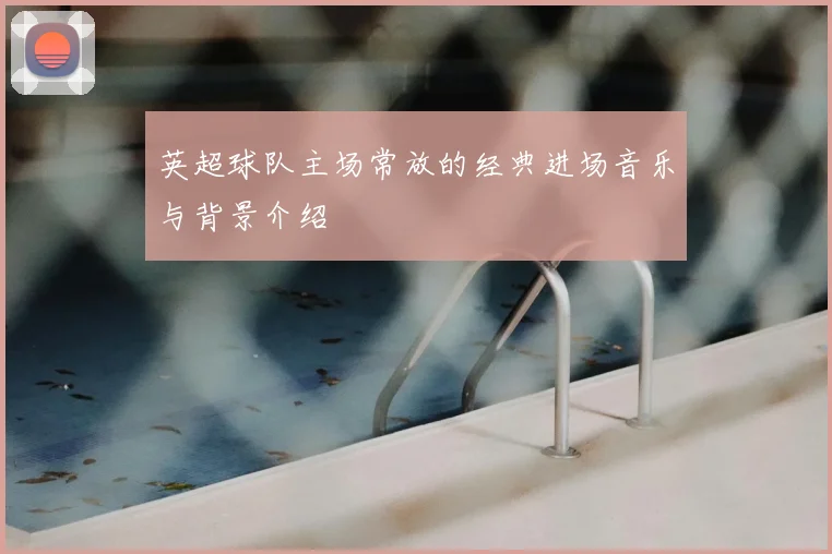 英超球队主场常放的经典进场音乐与背景介绍